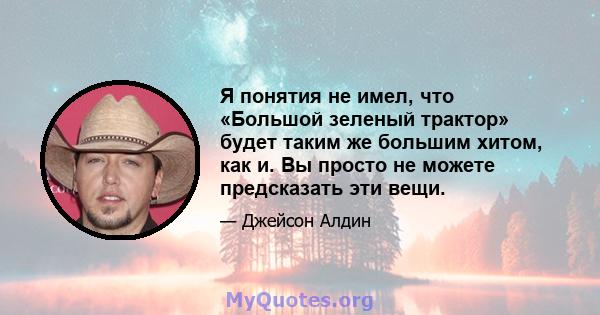 Я понятия не имел, что «Большой зеленый трактор» будет таким же большим хитом, как и. Вы просто не можете предсказать эти вещи.