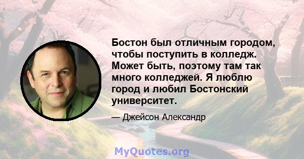 Бостон был отличным городом, чтобы поступить в колледж. Может быть, поэтому там так много колледжей. Я люблю город и любил Бостонский университет.