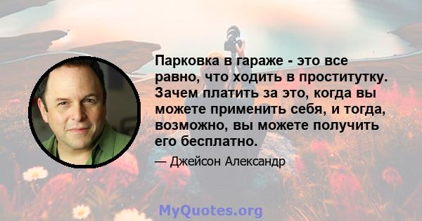 Парковка в гараже - это все равно, что ходить в проститутку. Зачем платить за это, когда вы можете применить себя, и тогда, возможно, вы можете получить его бесплатно.