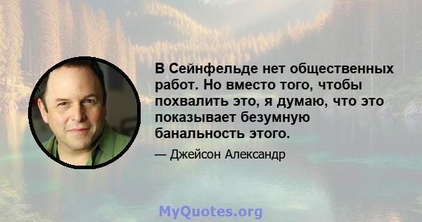 В Сейнфельде нет общественных работ. Но вместо того, чтобы похвалить это, я думаю, что это показывает безумную банальность этого.