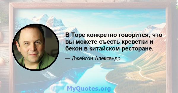 В Торе конкретно говорится, что вы можете съесть креветки и бекон в китайском ресторане.