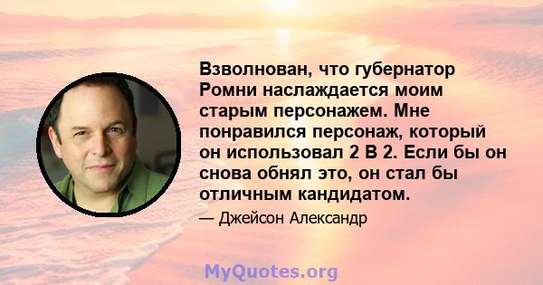 Взволнован, что губернатор Ромни наслаждается моим старым персонажем. Мне понравился персонаж, который он использовал 2 B 2. Если бы он снова обнял это, он стал бы отличным кандидатом.