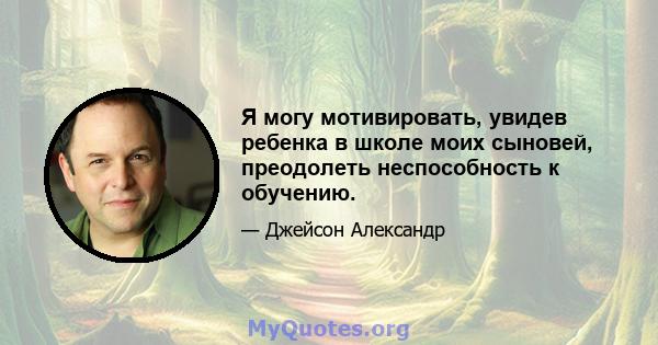 Я могу мотивировать, увидев ребенка в школе моих сыновей, преодолеть неспособность к обучению.