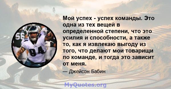 Мой успех - успех команды. Это одна из тех вещей в определенной степени, что это усилия и способности, а также то, как я извлекаю выгоду из того, что делают мои товарищи по команде, и тогда это зависит от меня.