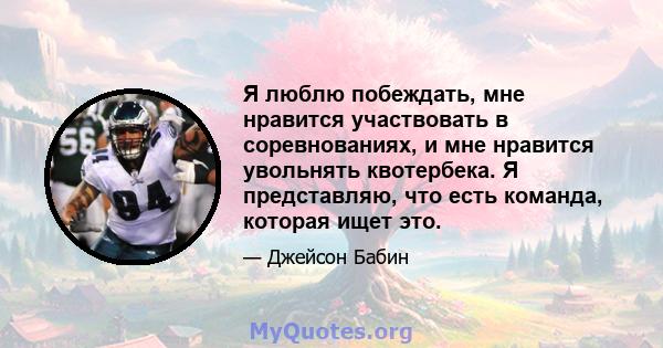 Я люблю побеждать, мне нравится участвовать в соревнованиях, и мне нравится увольнять квотербека. Я представляю, что есть команда, которая ищет это.