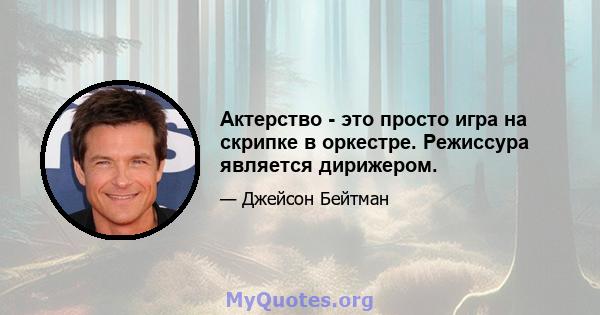 Актерство - это просто игра на скрипке в оркестре. Режиссура является дирижером.