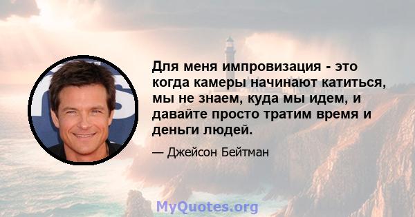 Для меня импровизация - это когда камеры начинают катиться, мы не знаем, куда мы идем, и давайте просто тратим время и деньги людей.