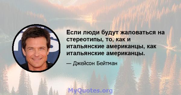 Если люди будут жаловаться на стереотипы, то, как и итальянские американцы, как итальянские американцы.