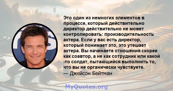 Это один из немногих элементов в процессе, который действительно директор действительно не может контролировать: производительность актера. Если у вас есть директор, который понимает это, это утешает актера. Вы