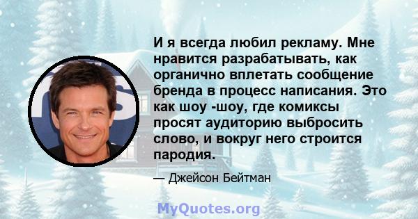 И я всегда любил рекламу. Мне нравится разрабатывать, как органично вплетать сообщение бренда в процесс написания. Это как шоу -шоу, где комиксы просят аудиторию выбросить слово, и вокруг него строится пародия.