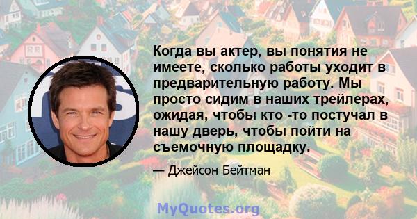 Когда вы актер, вы понятия не имеете, сколько работы уходит в предварительную работу. Мы просто сидим в наших трейлерах, ожидая, чтобы кто -то постучал в нашу дверь, чтобы пойти на съемочную площадку.