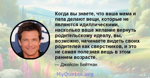 Когда вы знаете, что ваша мама и папа делают вещи, которые не являются идиллическими, насколько ваше желание вернуть родительскому идеалу, вы, возможно, начинаете видеть своих родителей как сверстников, и это не самая