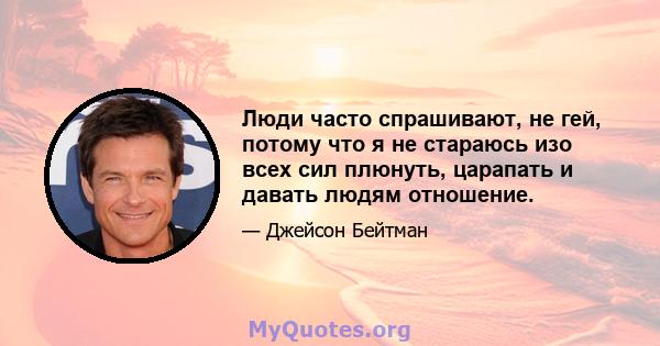 Люди часто спрашивают, не гей, потому что я не стараюсь изо всех сил плюнуть, царапать и давать людям отношение.