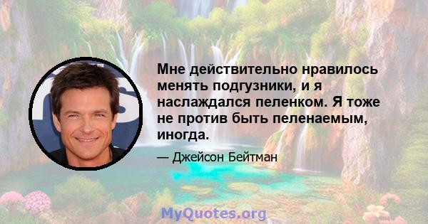 Мне действительно нравилось менять подгузники, и я наслаждался пеленком. Я тоже не против быть пеленаемым, иногда.