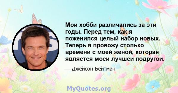 Мои хобби различались за эти годы. Перед тем, как я поженился целый набор новых. Теперь я провожу столько времени с моей женой, которая является моей лучшей подругой.