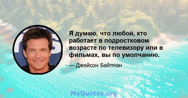 Я думаю, что любой, кто работает в подростковом возрасте по телевизору или в фильмах, вы по умолчанию.