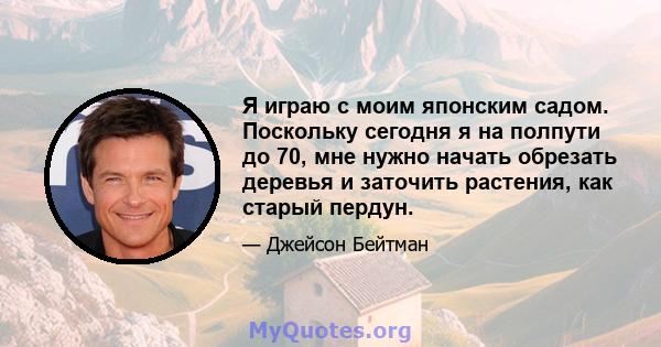 Я играю с моим японским садом. Поскольку сегодня я на полпути до 70, мне нужно начать обрезать деревья и заточить растения, как старый пердун.