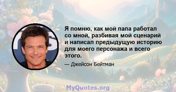 Я помню, как мой папа работал со мной, разбивая мой сценарий и написал предыдущую историю для моего персонажа и всего этого.