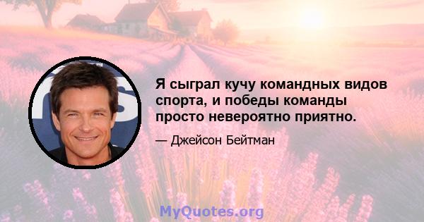 Я сыграл кучу командных видов спорта, и победы команды просто невероятно приятно.