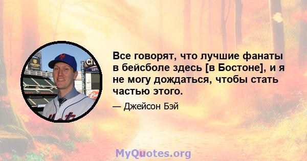 Все говорят, что лучшие фанаты в бейсболе здесь [в Бостоне], и я не могу дождаться, чтобы стать частью этого.