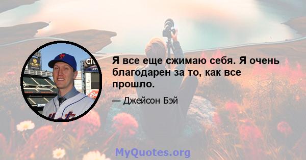 Я все еще сжимаю себя. Я очень благодарен за то, как все прошло.