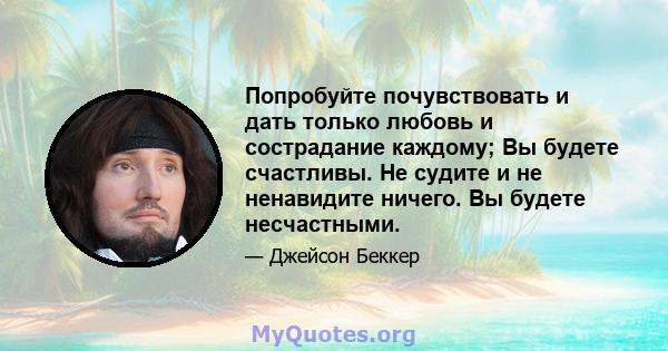 Попробуйте почувствовать и дать только любовь и сострадание каждому; Вы будете счастливы. Не судите и не ненавидите ничего. Вы будете несчастными.