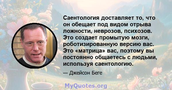 Саентология доставляет то, что он обещает под видом отрыва ложности, неврозов, психозов. Это создает промытую мозги, роботизированную версию вас. Это «матрица» вас, поэтому вы постоянно общаетесь с людьми, используя