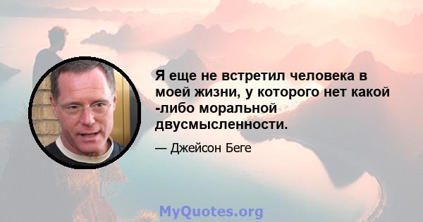 Я еще не встретил человека в моей жизни, у которого нет какой -либо моральной двусмысленности.