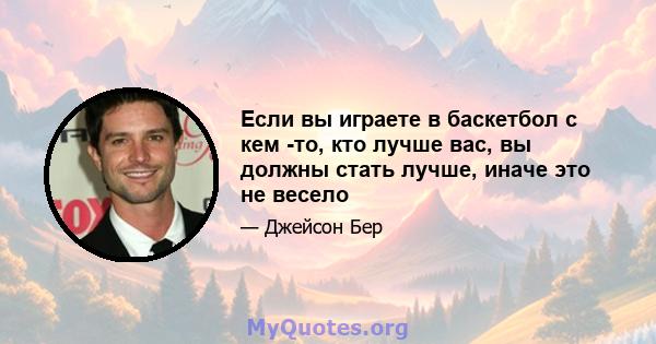 Если вы играете в баскетбол с кем -то, кто лучше вас, вы должны стать лучше, иначе это не весело