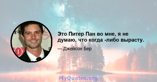 Это Питер Пан во мне, я не думаю, что когда -либо вырасту.