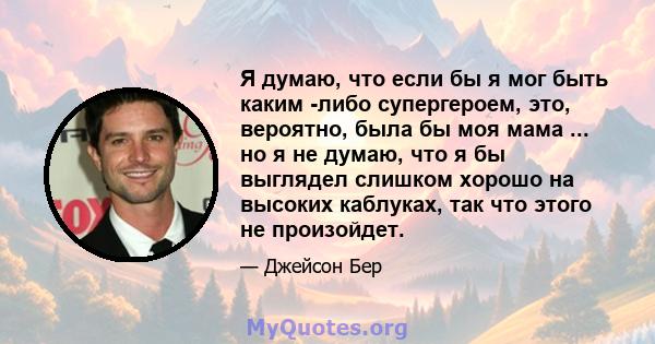 Я думаю, что если бы я мог быть каким -либо супергероем, это, вероятно, была бы моя мама ... но я не думаю, что я бы выглядел слишком хорошо на высоких каблуках, так что этого не произойдет.