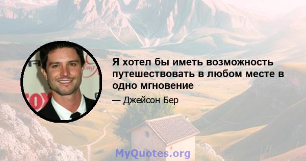 Я хотел бы иметь возможность путешествовать в любом месте в одно мгновение