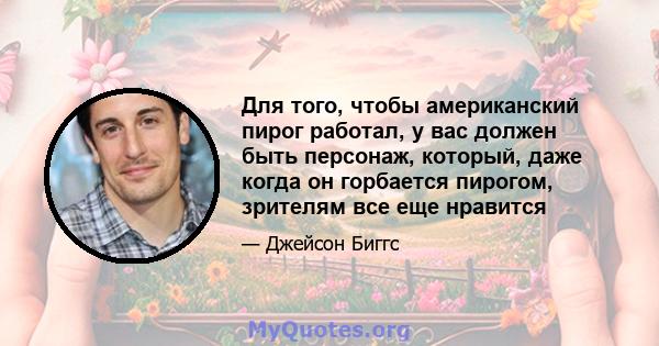 Для того, чтобы американский пирог работал, у вас должен быть персонаж, который, даже когда он горбается пирогом, зрителям все еще нравится