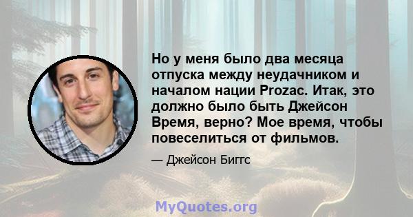 Но у меня было два месяца отпуска между неудачником и началом нации Prozac. Итак, это должно было быть Джейсон Время, верно? Мое время, чтобы повеселиться от фильмов.