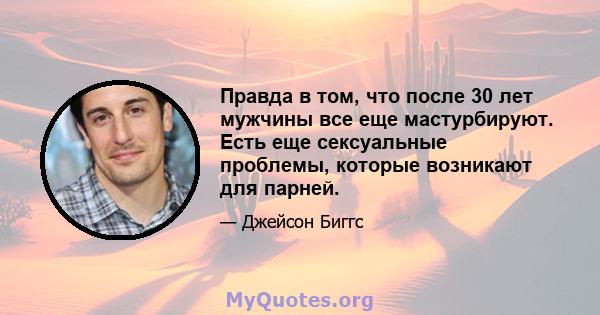 Правда в том, что после 30 лет мужчины все еще мастурбируют. Есть еще сексуальные проблемы, которые возникают для парней.