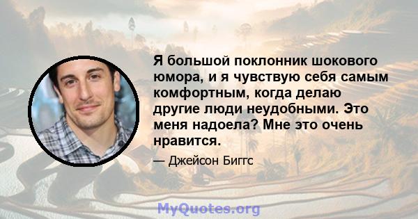 Я большой поклонник шокового юмора, и я чувствую себя самым комфортным, когда делаю другие люди неудобными. Это меня надоела? Мне это очень нравится.