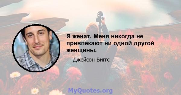 Я женат. Меня никогда не привлекают ни одной другой женщины.