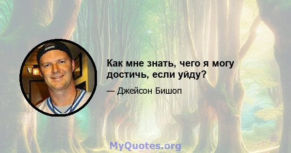 Как мне знать, чего я могу достичь, если уйду?