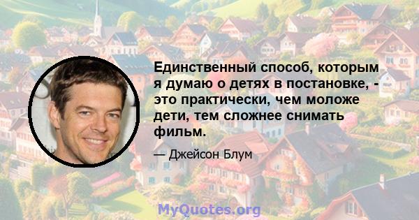 Единственный способ, которым я думаю о детях в постановке, - это практически, чем моложе дети, тем сложнее снимать фильм.