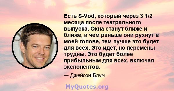 Есть S-Vod, который через 3 1/2 месяца после театрального выпуска. Окна станут ближе и ближе, и чем раньше они рухнут в моей голове, тем лучше это будет для всех. Это идет, но перемены трудны. Это будет более прибыльным 