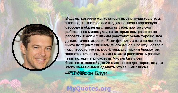 Модель, которую мы установили, заключалась в том, чтобы дать творческим людям полную творческую свободу в обмен на ставки на себя, поэтому они работают на минимумы, на которые вам разрешено работать, и если фильмы