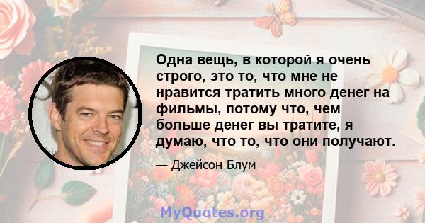 Одна вещь, в которой я очень строго, это то, что мне не нравится тратить много денег на фильмы, потому что, чем больше денег вы тратите, я думаю, что то, что они получают.