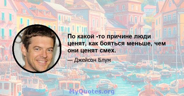 По какой -то причине люди ценят, как бояться меньше, чем они ценят смех.