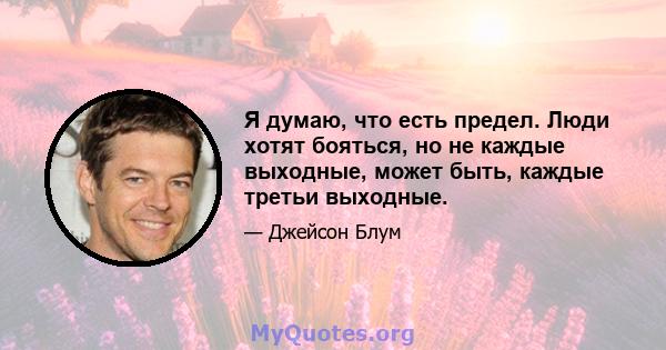 Я думаю, что есть предел. Люди хотят бояться, но не каждые выходные, может быть, каждые третьи выходные.