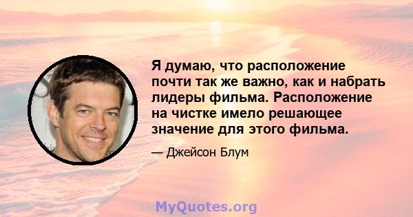 Я думаю, что расположение почти так же важно, как и набрать лидеры фильма. Расположение на чистке имело решающее значение для этого фильма.