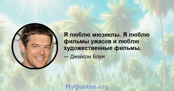 Я люблю мюзиклы. Я люблю фильмы ужасов и люблю художественные фильмы.