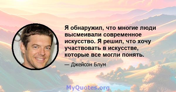 Я обнаружил, что многие люди высмеивали современное искусство. Я решил, что хочу участвовать в искусстве, которые все могли понять.