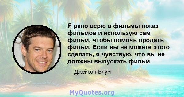 Я рано верю в фильмы показ фильмов и использую сам фильм, чтобы помочь продать фильм. Если вы не можете этого сделать, я чувствую, что вы не должны выпускать фильм.