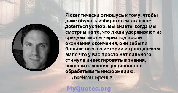 Я скептически отношусь к тому, чтобы даже обучать избирателей как шанс добиться успеха. Вы знаете, когда мы смотрим на то, что люди удерживают из средней школы через год после окончания окончания, они забыли больше