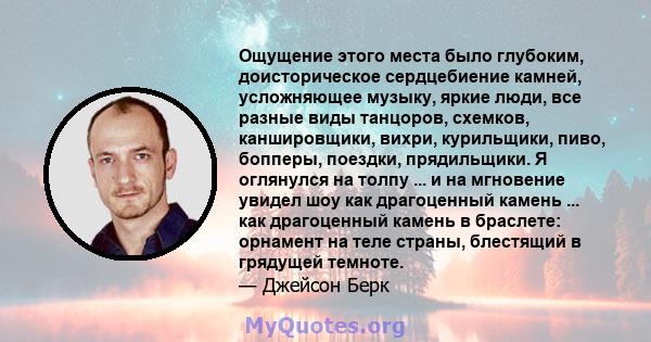 Ощущение этого места было глубоким, доисторическое сердцебиение камней, усложняющее музыку, яркие люди, все разные виды танцоров, схемков, каншировщики, вихри, курильщики, пиво, бопперы, поездки, прядильщики. Я